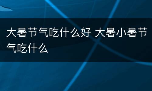 大暑节气吃什么好 大暑小暑节气吃什么