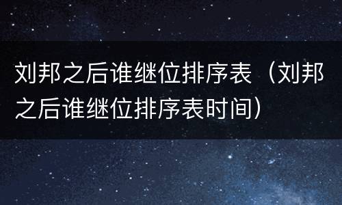 刘邦之后谁继位排序表（刘邦之后谁继位排序表时间）