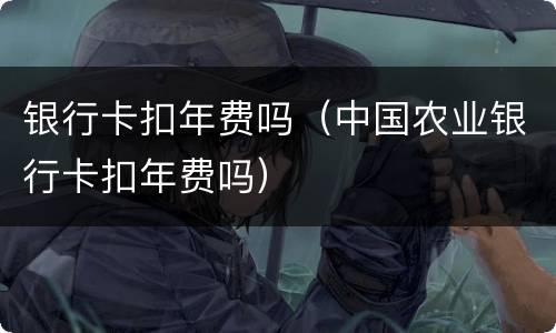 银行卡扣年费吗（中国农业银行卡扣年费吗）