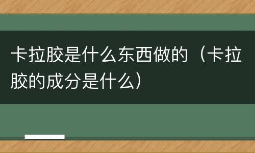 卡拉胶是什么东西做的（卡拉胶的成分是什么）