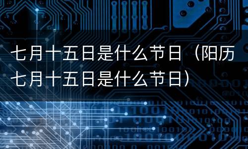 七月十五日是什么节日（阳历七月十五日是什么节日）