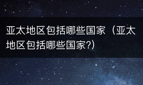亚太地区包括哪些国家（亚太地区包括哪些国家?）