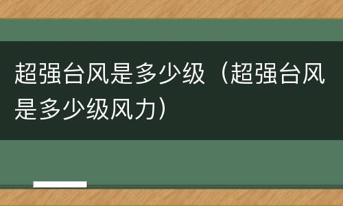 超强台风是多少级（超强台风是多少级风力）