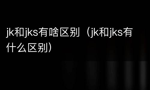 jk和jks有啥区别（jk和jks有什么区别）