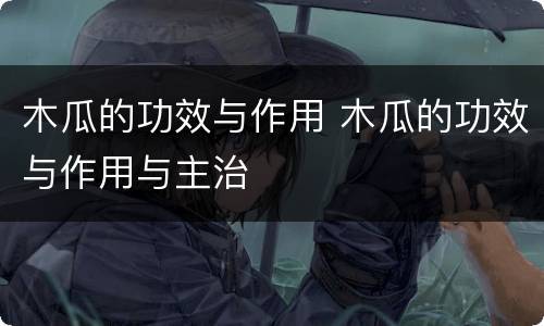 木瓜的功效与作用 木瓜的功效与作用与主治