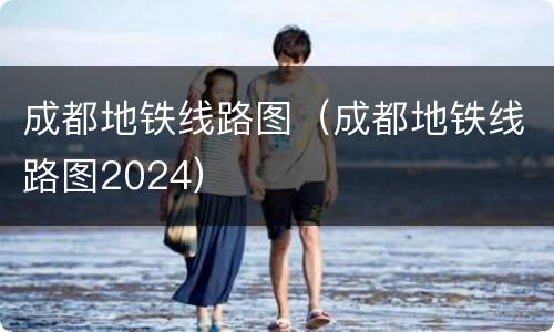 成都地铁线路图（成都地铁线路图2024）