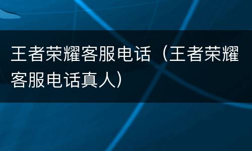 王者荣耀客服电话（王者荣耀客服电话真人）