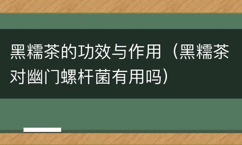 黑糯茶的功效与作用（黑糯茶对幽门螺杆菌有用吗）