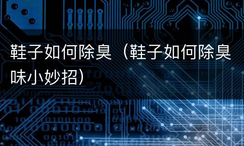 鞋子如何除臭（鞋子如何除臭味小妙招）