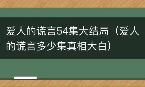 爱人的谎言54集大结局（爱人的谎言多少集真相大白）