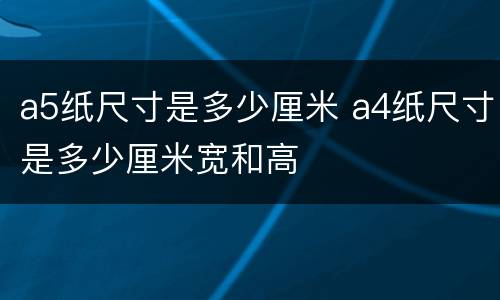 a5纸尺寸是多少厘米 a4纸尺寸是多少厘米宽和高