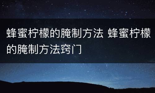 蜂蜜柠檬的腌制方法 蜂蜜柠檬的腌制方法窍门