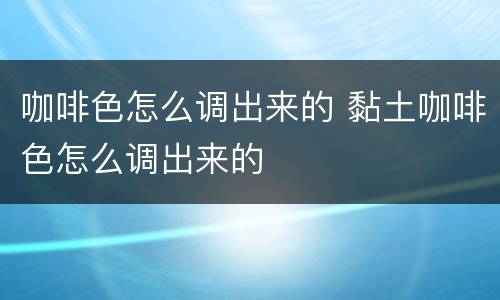 咖啡色怎么调出来的 黏土咖啡色怎么调出来的
