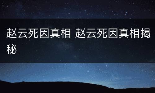 赵云死因真相 赵云死因真相揭秘