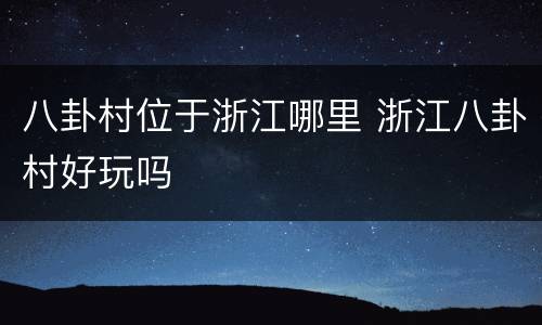 八卦村位于浙江哪里 浙江八卦村好玩吗