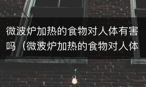 微波炉加热的食物对人体有害吗（微波炉加热的食物对人体有害吗?）
