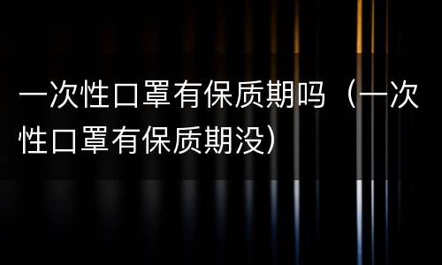 一次性口罩有保质期吗（一次性口罩有保质期没）