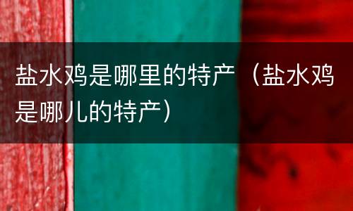 盐水鸡是哪里的特产（盐水鸡是哪儿的特产）