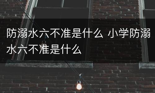 防溺水六不准是什么 小学防溺水六不准是什么