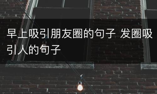 早上吸引朋友圈的句子 发圈吸引人的句子