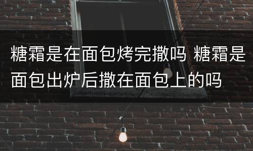 糖霜是在面包烤完撒吗 糖霜是面包出炉后撒在面包上的吗