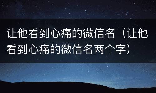 让他看到心痛的微信名（让他看到心痛的微信名两个字）