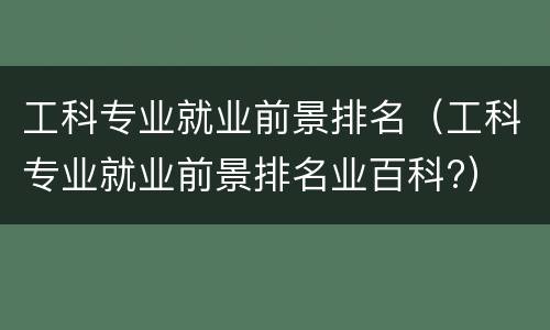 工科专业就业前景排名（工科专业就业前景排名业百科?）