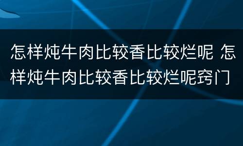 怎样炖牛肉比较香比较烂呢 怎样炖牛肉比较香比较烂呢窍门