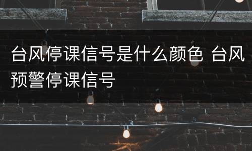 台风停课信号是什么颜色 台风预警停课信号