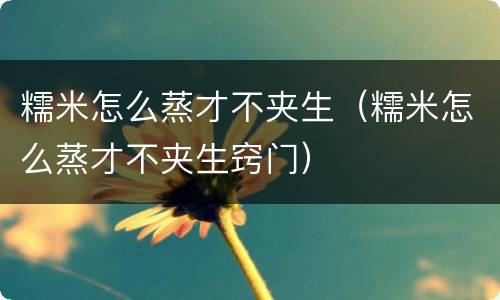 糯米怎么蒸才不夹生（糯米怎么蒸才不夹生窍门）