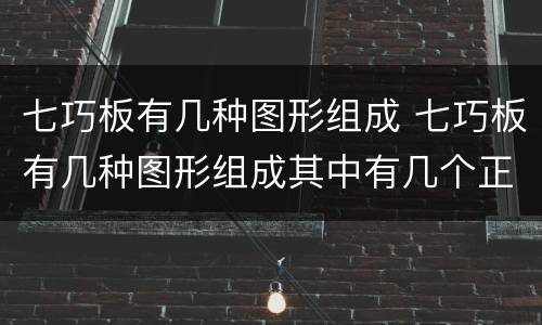 七巧板有几种图形组成 七巧板有几种图形组成其中有几个正方形几个三角形