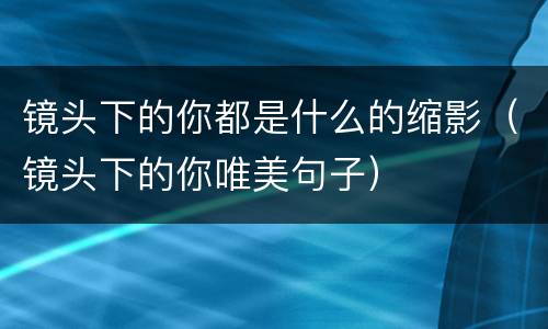 镜头下的你都是什么的缩影（镜头下的你唯美句子）