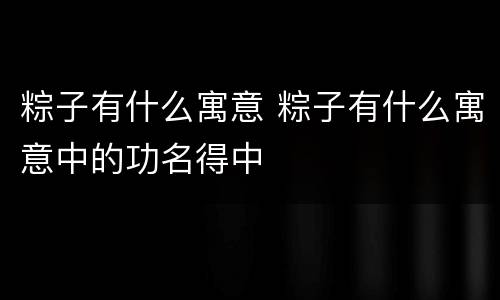 粽子有什么寓意 粽子有什么寓意中的功名得中
