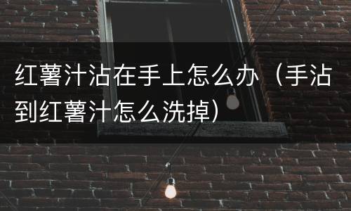 红薯汁沾在手上怎么办（手沾到红薯汁怎么洗掉）