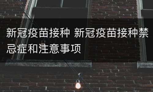 新冠疫苗接种 新冠疫苗接种禁忌症和注意事项