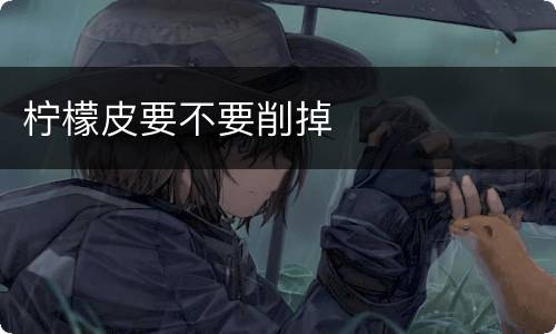 柠檬皮要不要削掉