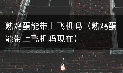 熟鸡蛋能带上飞机吗（熟鸡蛋能带上飞机吗现在）