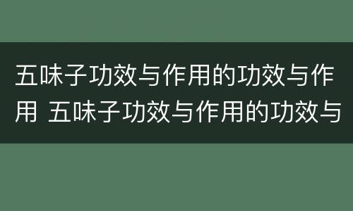 五味子功效与作用的功效与作用 五味子功效与作用的功效与作用是什么