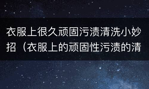 衣服上很久顽固污渍清洗小妙招（衣服上的顽固性污渍的清除办法）