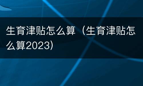 生育津贴怎么算（生育津贴怎么算2023）