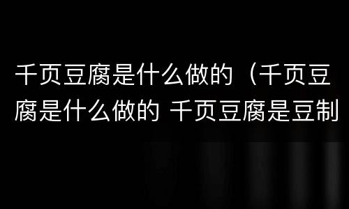 千页豆腐是什么做的（千页豆腐是什么做的 千页豆腐是豆制品吗）