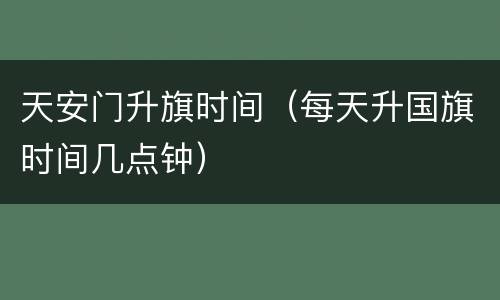 天安门升旗时间（每天升国旗时间几点钟）