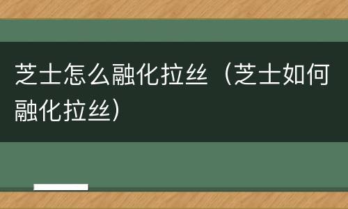 芝士怎么融化拉丝（芝士如何融化拉丝）