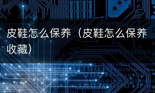 皮鞋怎么保养（皮鞋怎么保养收藏）