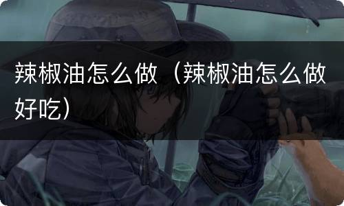 辣椒油怎么做（辣椒油怎么做好吃）