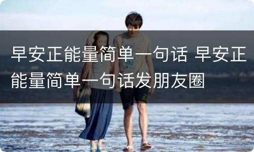 早安正能量简单一句话 早安正能量简单一句话发朋友圈