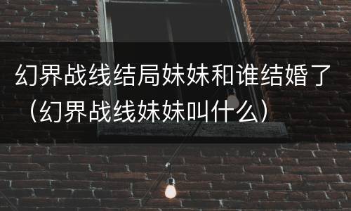 幻界战线结局妹妹和谁结婚了（幻界战线妹妹叫什么）
