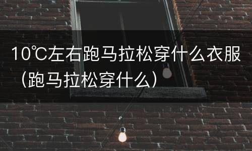 10℃左右跑马拉松穿什么衣服（跑马拉松穿什么）