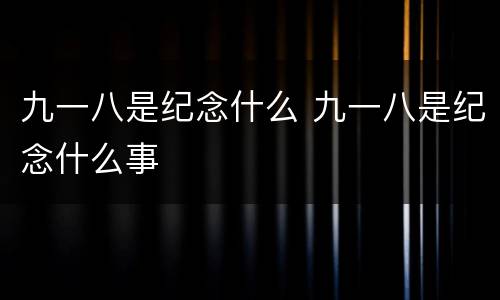 九一八是纪念什么 九一八是纪念什么事