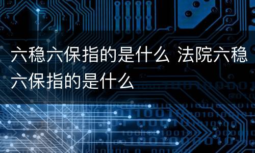 六稳六保指的是什么 法院六稳六保指的是什么